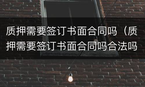 质押需要签订书面合同吗（质押需要签订书面合同吗合法吗）