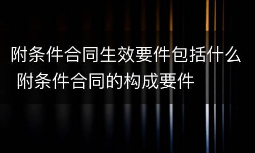 附条件合同生效要件包括什么 附条件合同的构成要件