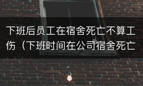 下班后员工在宿舍死亡不算工伤（下班时间在公司宿舍死亡算不算工伤）