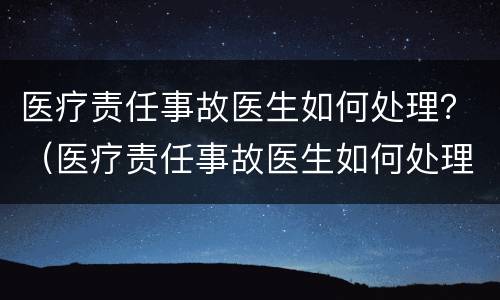 医疗责任事故医生如何处理？（医疗责任事故医生如何处理）