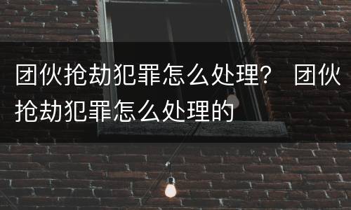 团伙抢劫犯罪怎么处理？ 团伙抢劫犯罪怎么处理的