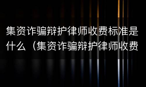集资诈骗辩护律师收费标准是什么（集资诈骗辩护律师收费标准是什么时候实施）