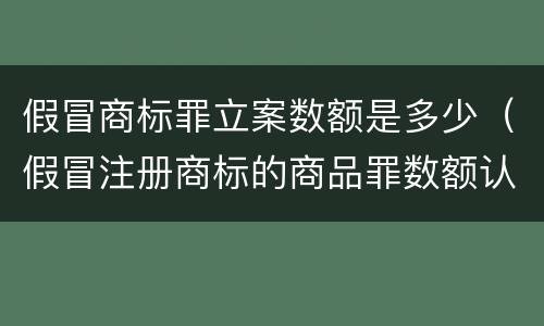假冒商标罪立案数额是多少（假冒注册商标的商品罪数额认定）