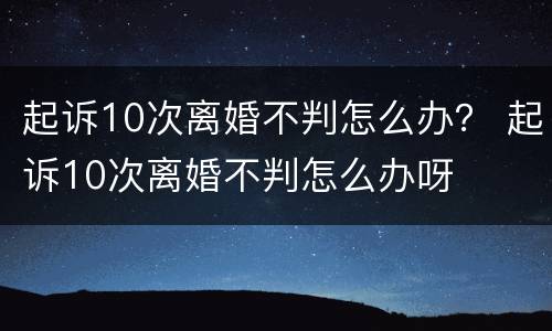 起诉10次离婚不判怎么办？ 起诉10次离婚不判怎么办呀