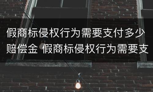 假商标侵权行为需要支付多少赔偿金 假商标侵权行为需要支付多少赔偿金呢