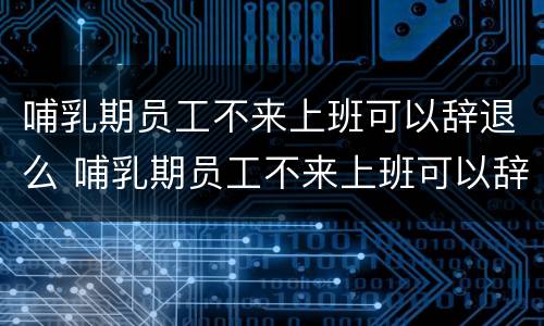 哺乳期员工不来上班可以辞退么 哺乳期员工不来上班可以辞退么吗