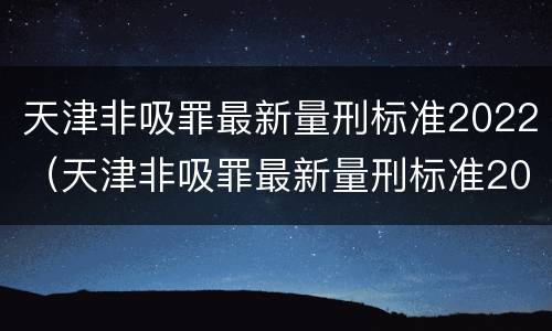 天津非吸罪最新量刑标准2022（天津非吸罪最新量刑标准2022年）