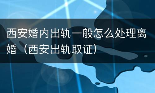 西安婚内出轨一般怎么处理离婚（西安出轨取证）