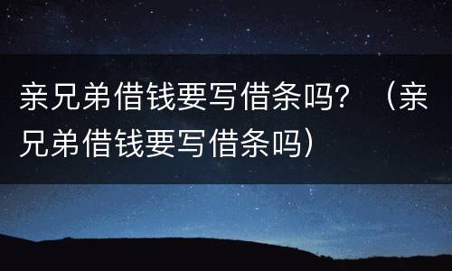亲兄弟借钱要写借条吗？（亲兄弟借钱要写借条吗）