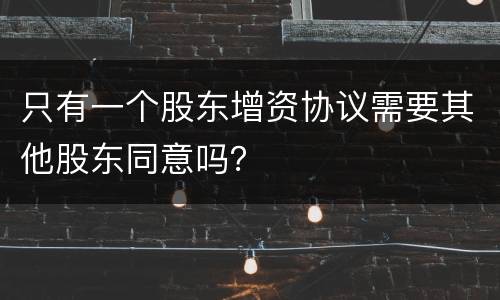 只有一个股东增资协议需要其他股东同意吗？