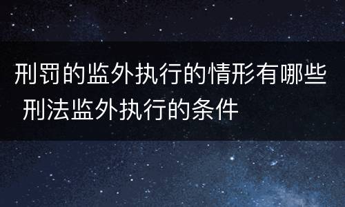 刑罚的监外执行的情形有哪些 刑法监外执行的条件