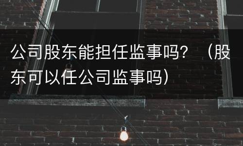 公司股东能担任监事吗？（股东可以任公司监事吗）