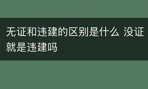 无证和违建的区别是什么 没证就是违建吗