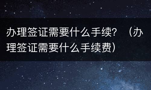 办理签证需要什么手续？（办理签证需要什么手续费）