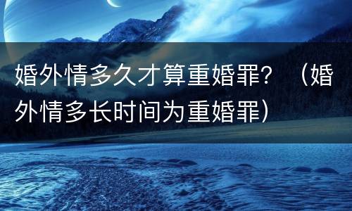 婚外情多久才算重婚罪？（婚外情多长时间为重婚罪）