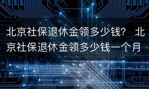 北京社保退休金领多少钱？ 北京社保退休金领多少钱一个月