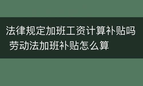 法律规定加班工资计算补贴吗 劳动法加班补贴怎么算