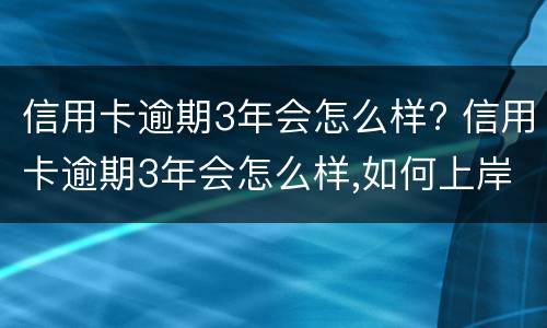 信用卡逾期3年会怎么样? 信用卡逾期3年会怎么样,如何上岸