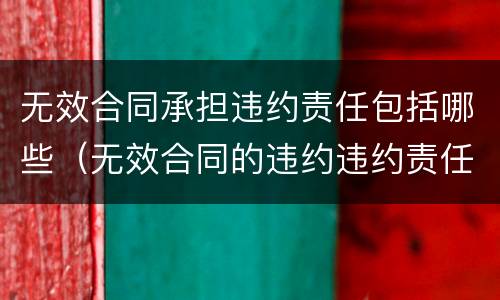 无效合同承担违约责任包括哪些（无效合同的违约违约责任谁负）