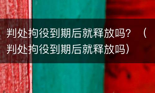 判处拘役到期后就释放吗？（判处拘役到期后就释放吗）
