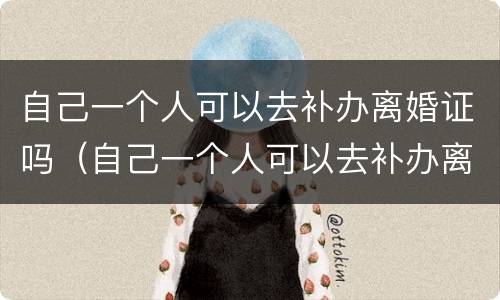 自己一个人可以去补办离婚证吗（自己一个人可以去补办离婚证吗要多少钱）
