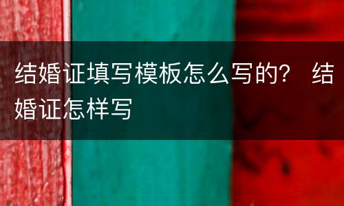 结婚证填写模板怎么写的？ 结婚证怎样写