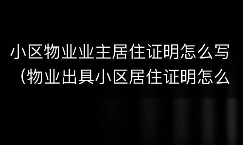 小区物业业主居住证明怎么写（物业出具小区居住证明怎么写）