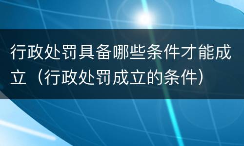 行政处罚具备哪些条件才能成立（行政处罚成立的条件）