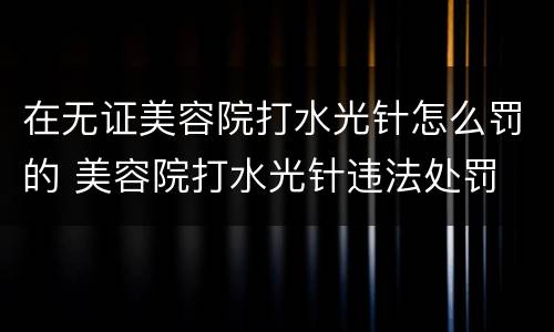在无证美容院打水光针怎么罚的 美容院打水光针违法处罚