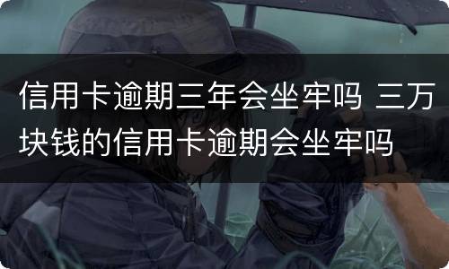 信用卡逾期三年会坐牢吗 三万块钱的信用卡逾期会坐牢吗