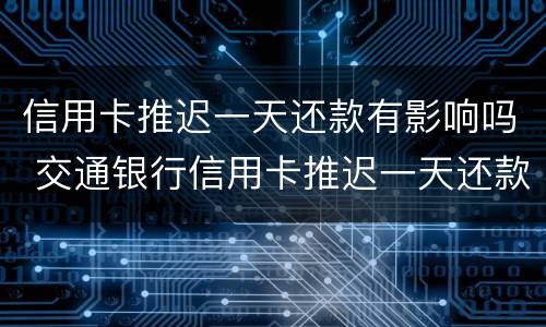 信用卡推迟一天还款有影响吗 交通银行信用卡推迟一天还款有影响吗