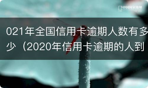 021年全国信用卡逾期人数有多少（2020年信用卡逾期的人到底有多少）