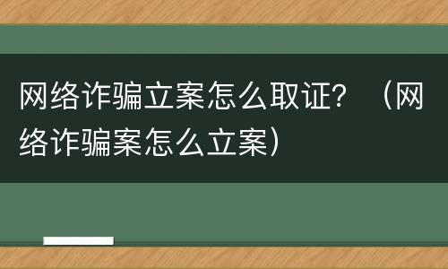 网络诈骗立案怎么取证？（网络诈骗案怎么立案）