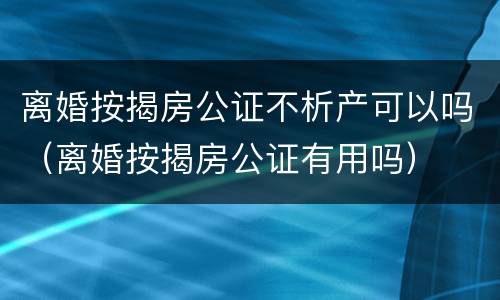 离婚按揭房公证不析产可以吗（离婚按揭房公证有用吗）