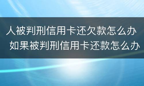 人被判刑信用卡还欠款怎么办 如果被判刑信用卡还款怎么办