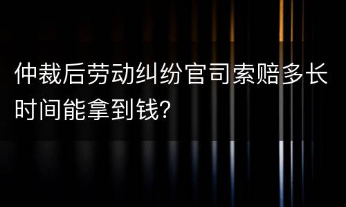 仲裁后劳动纠纷官司索赔多长时间能拿到钱？