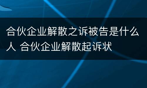 合伙企业解散之诉被告是什么人 合伙企业解散起诉状