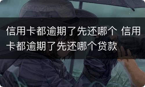 信用卡都逾期了先还哪个 信用卡都逾期了先还哪个贷款