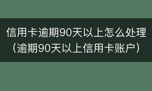 信用卡逾期90天以上怎么处理（逾期90天以上信用卡账户）