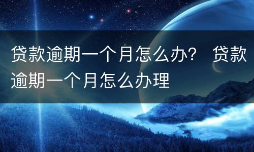 贷款逾期一个月怎么办？ 贷款逾期一个月怎么办理