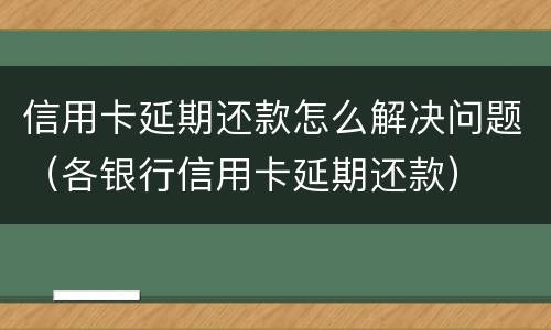 信用卡延期还款怎么解决问题（各银行信用卡延期还款）