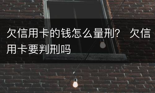 欠信用卡的钱怎么量刑？ 欠信用卡要判刑吗