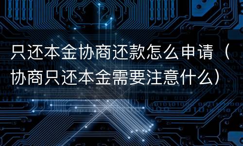只还本金协商还款怎么申请（协商只还本金需要注意什么）