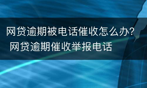 网贷逾期被电话催收怎么办？ 网贷逾期催收举报电话