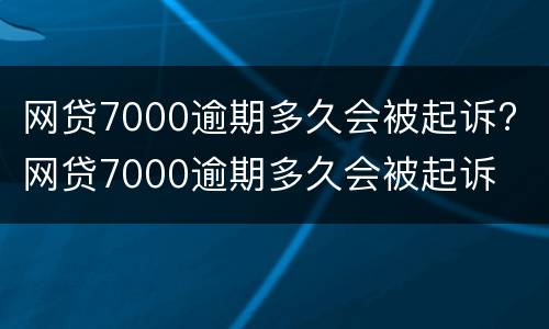 网贷7000逾期多久会被起诉? 网贷7000逾期多久会被起诉