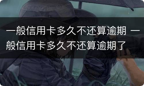 一般信用卡多久不还算逾期 一般信用卡多久不还算逾期了