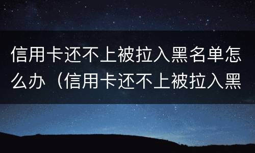 信用卡还不上被拉入黑名单怎么办（信用卡还不上被拉入黑名单怎么办呢）