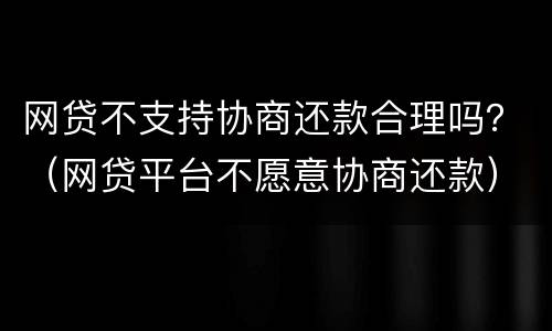网贷不支持协商还款合理吗？（网贷平台不愿意协商还款）