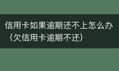 信用卡如果逾期还不上怎么办（欠信用卡逾期不还）