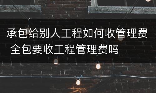 承包给别人工程如何收管理费 全包要收工程管理费吗